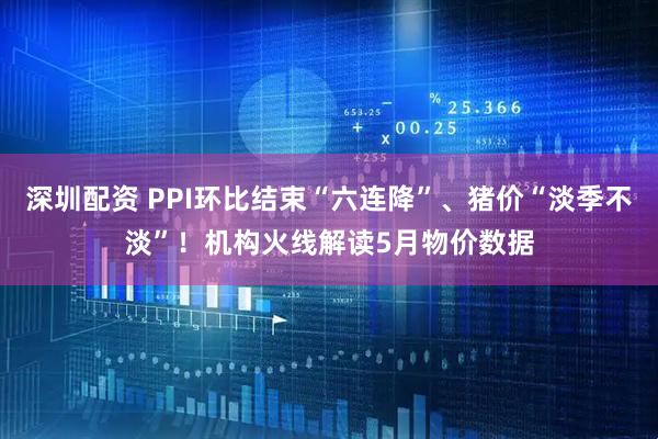 深圳配资 PPI环比结束“六连降”、猪价“淡季不淡”！机构火线解读5月物价数据
