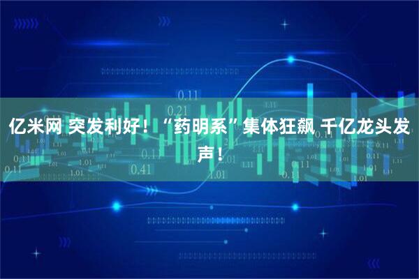 亿米网 突发利好！“药明系”集体狂飙 千亿龙头发声！