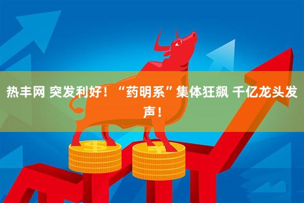 热丰网 突发利好！“药明系”集体狂飙 千亿龙头发声！