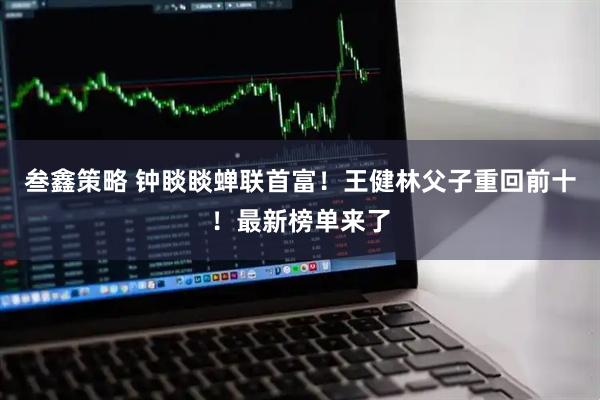 叁鑫策略 钟睒睒蝉联首富！王健林父子重回前十！最新榜单来了