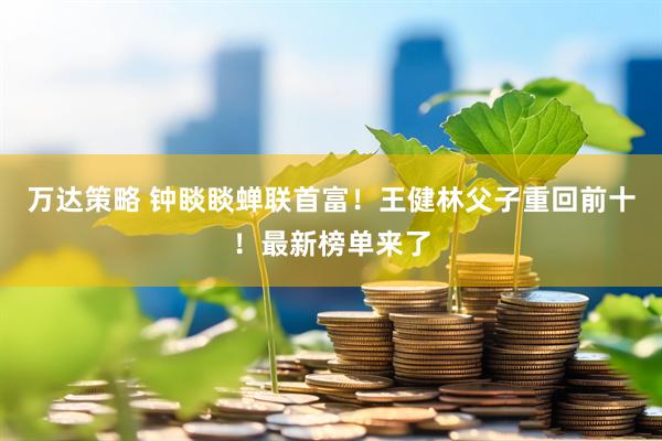 万达策略 钟睒睒蝉联首富！王健林父子重回前十！最新榜单来了