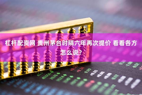 杠杆配资网 贵州茅台时隔六年再次提价 看看各方怎么说？