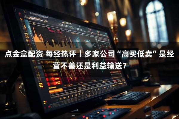 点金盒配资 每经热评丨多家公司“高买低卖”是经营不善还是利益输送？