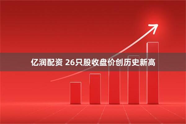 亿润配资 26只股收盘价创历史新高