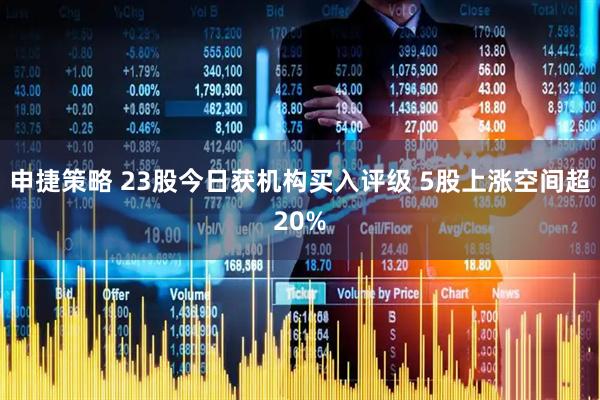 申捷策略 23股今日获机构买入评级 5股上涨空间超20%
