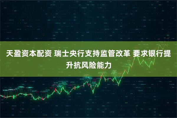 天盈资本配资 瑞士央行支持监管改革 要求银行提升抗风险能力