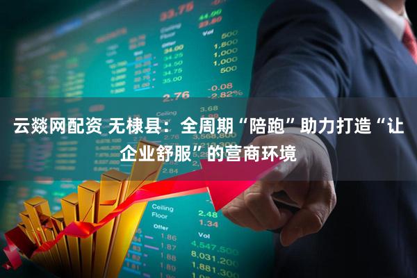 云燚网配资 无棣县：全周期“陪跑”助力打造“让企业舒服”的营商环境