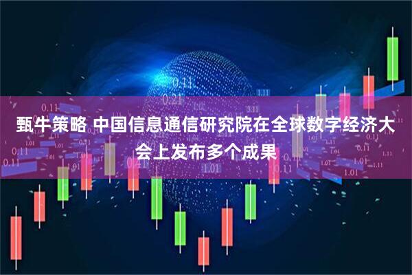 甄牛策略 中国信息通信研究院在全球数字经济大会上发布多个成果