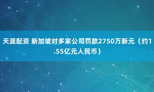 天涯配资 新加坡对多家公司罚款2750万新元（约1.55亿元人民币）