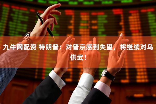 九牛网配资 特朗普：对普京感到失望，将继续对乌供武！