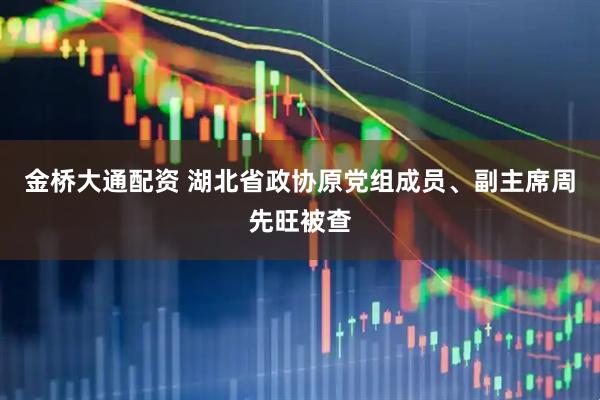 金桥大通配资 湖北省政协原党组成员、副主席周先旺被查