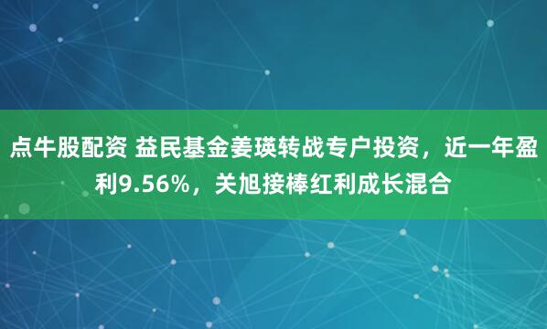 点牛股配资 益民基金姜瑛转战专户投资，近一年盈利9.56%，关旭接棒红利成长混合