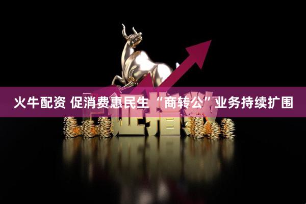 火牛配资 促消费惠民生 “商转公”业务持续扩围
