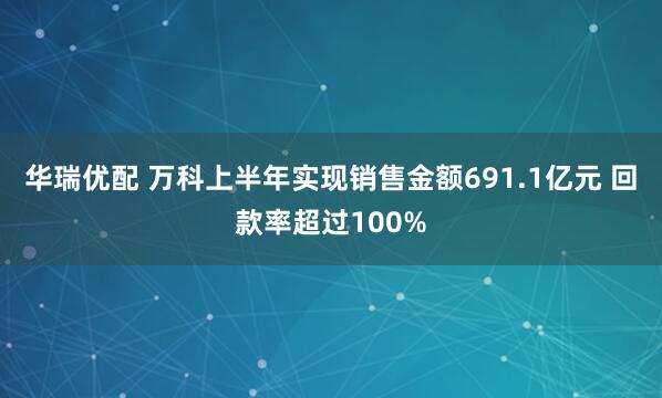 华瑞优配 万科上半年实现销售金额691.1亿元 回款率超过100%