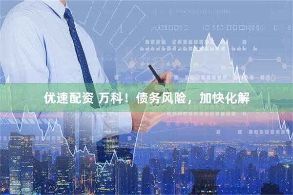 优速配资 万科！债务风险，加快化解
