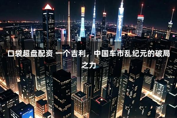 口袋超盘配资 一个吉利，中国车市乱纪元的破局之力