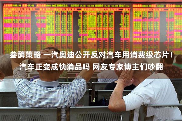 叁酶策略 一汽奥迪公开反对汽车用消费级芯片！汽车正变成快消品吗 网友专家博主们吵翻