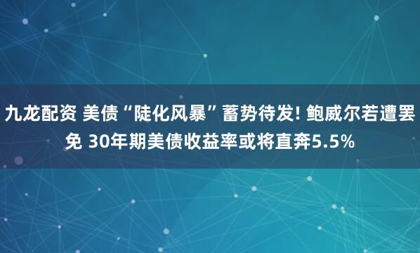 九龙配资 美债“陡化风暴”蓄势待发! 鲍威尔若遭罢免 30年期美债收益率或将直奔5.5%
