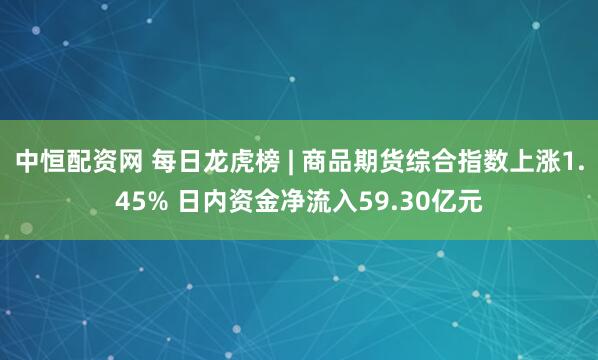 中恒配资网 每日龙虎榜 | 商品期货综合指数上涨1.45% 日内资金净流入59.30亿元