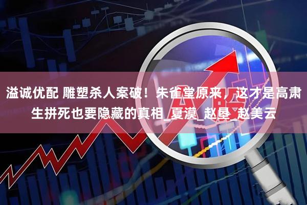 溢诚优配 雕塑杀人案破！朱雀堂原来，这才是高肃生拼死也要隐藏的真相_夏漠_赵垦_赵美云