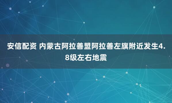 安信配资 内蒙古阿拉善盟阿拉善左旗附近发生4.8级左右地震