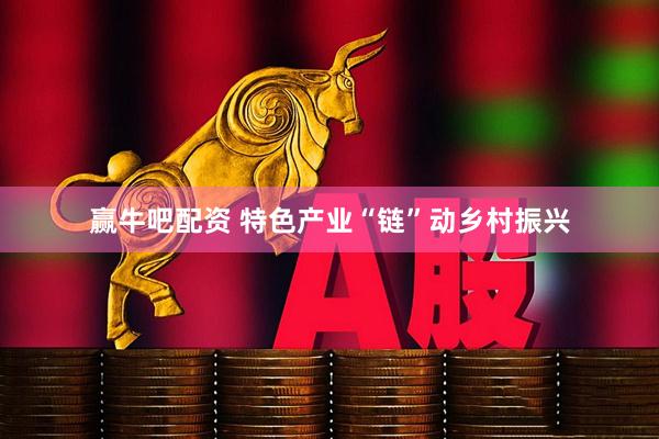 赢牛吧配资 特色产业“链”动乡村振兴