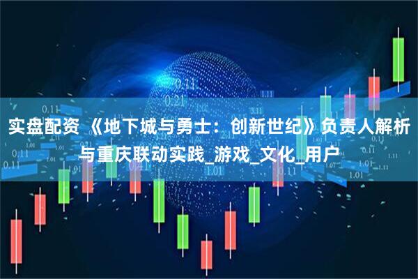 实盘配资 《地下城与勇士：创新世纪》负责人解析与重庆联动实践_游戏_文化_用户