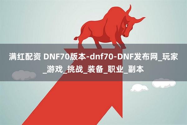 满红配资 DNF70版本-dnf70-DNF发布网_玩家_游戏_挑战_装备_职业_副本