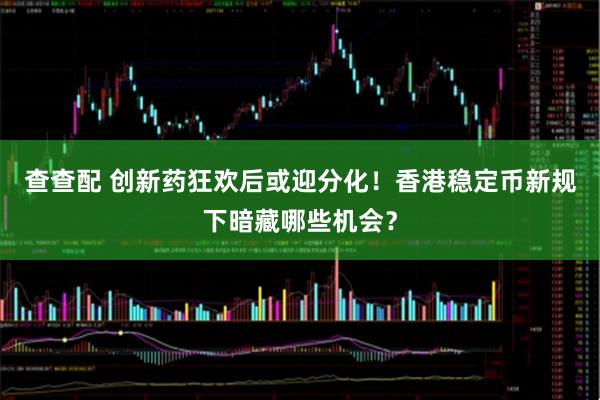 查查配 创新药狂欢后或迎分化！香港稳定币新规下暗藏哪些机会？