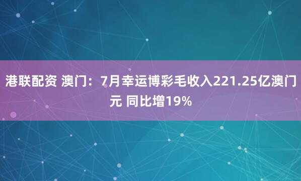 港联配资 澳门：7月幸运博彩毛收入221.25亿澳门元 同比增19%