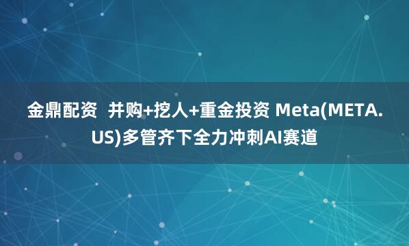 金鼎配资  并购+挖人+重金投资 Meta(META.US)多管齐下全力冲刺AI赛道