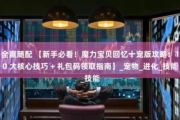 全赢随配 【新手必看！魔力宝贝回忆十宠版攻略：10 大核心技巧 + 礼包码领取指南】_宠物_进化_技能