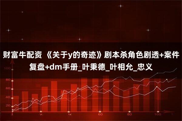 财富牛配资 《关于y的奇迹》剧本杀角色剧透+案件复盘+dm手册_叶秉德_叶相允_忠义