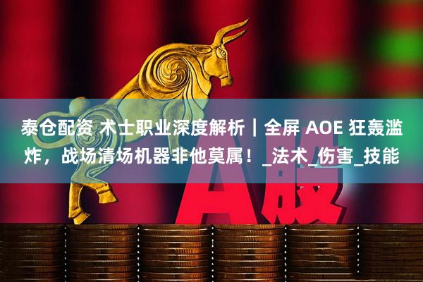 泰仓配资 术士职业深度解析｜全屏 AOE 狂轰滥炸，战场清场机器非他莫属！_法术_伤害_技能