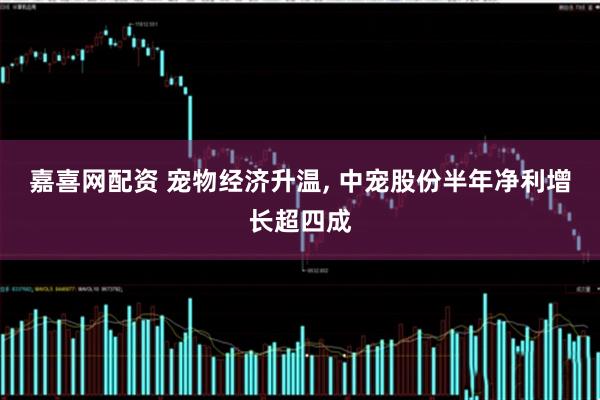 嘉喜网配资 宠物经济升温, 中宠股份半年净利增长超四成