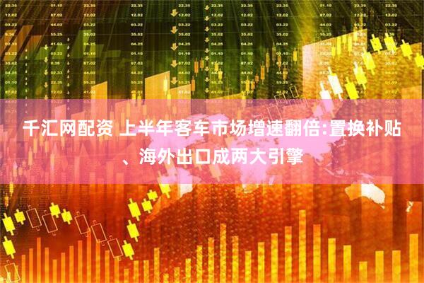 千汇网配资 上半年客车市场增速翻倍:置换补贴、海外出口成两大引擎