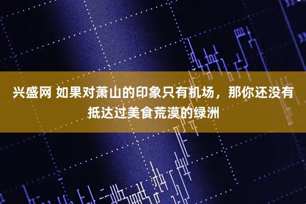 兴盛网 如果对萧山的印象只有机场，那你还没有抵达过美食荒漠的绿洲