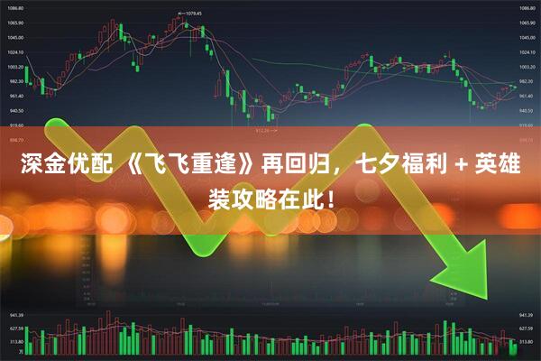 深金优配 《飞飞重逢》再回归，七夕福利 + 英雄装攻略在此！
