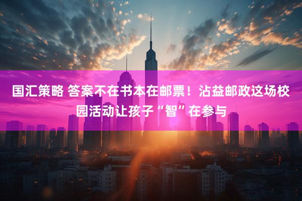 国汇策略 答案不在书本在邮票！沾益邮政这场校园活动让孩子“智”在参与