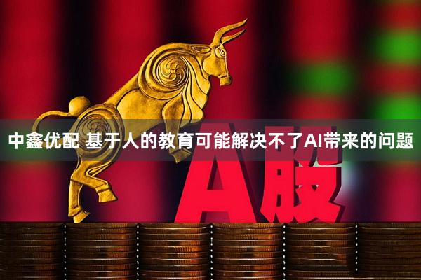 中鑫优配 基于人的教育可能解决不了AI带来的问题