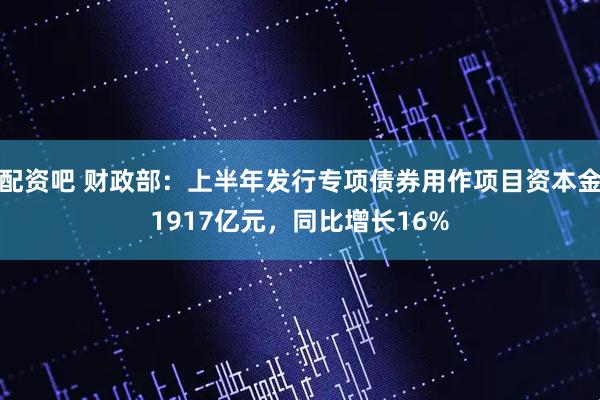 配资吧 财政部：上半年发行专项债券用作项目资本金1917亿元，同比增长16%