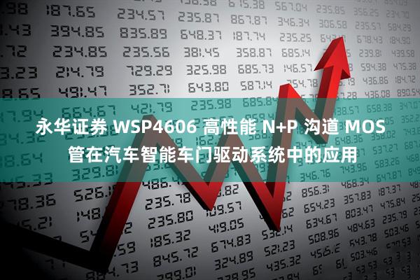 永华证券 WSP4606 高性能 N+P 沟道 MOS 管在汽车智能车门驱动系统中的应用
