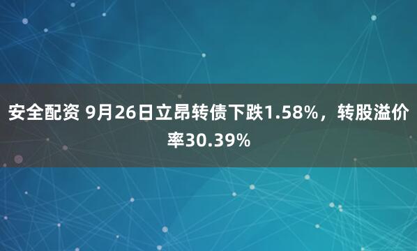 安全配资 9月26日立昂转债下跌1.58%，转股溢价率30.39%