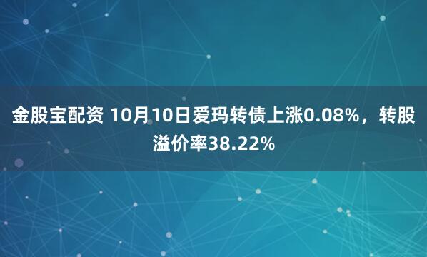 金股宝配资 10月10日爱玛转债上涨0.08%，转股溢价率38.22%