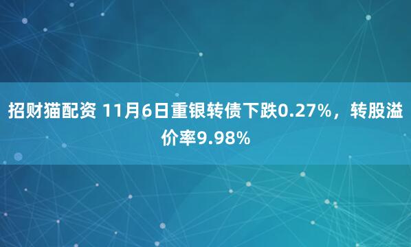 招财猫配资 11月6日重银转债下跌0.27%，转股溢价率9.98%