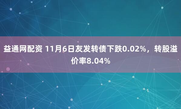 益通网配资 11月6日友发转债下跌0.02%，转股溢价率8.04%