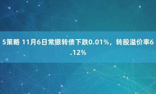 5策略 11月6日常银转债下跌0.01%,转股溢价率6.12%