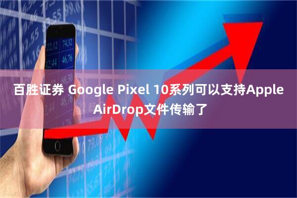 百胜证券 Google Pixel 10系列可以支持Apple AirDrop文件传输了