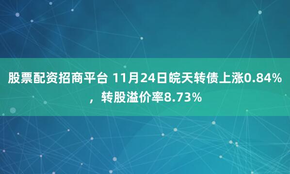 股票配资招商平台 11月24日皖天转债上涨0.84%，转股溢价率8.73%