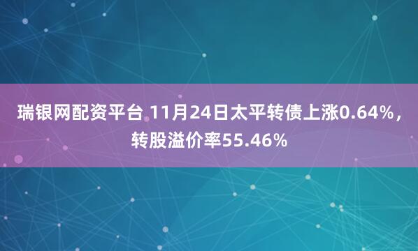 瑞银网配资平台 11月24日太平转债上涨0.64%，转股溢价率55.46%
